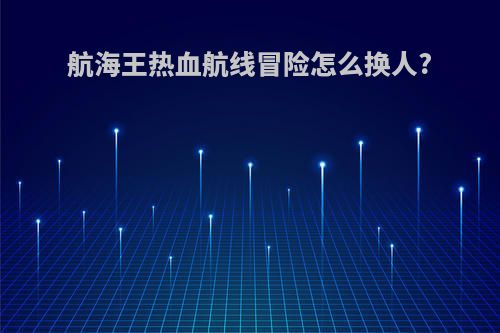 航海王热血航线冒险怎么换人?