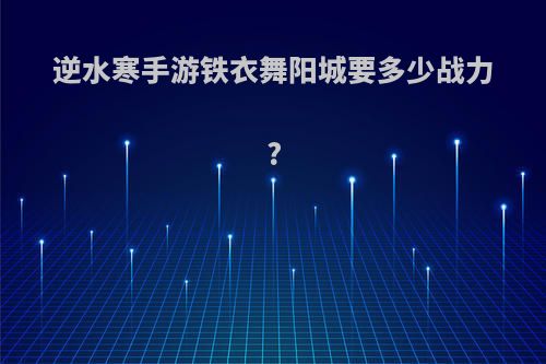 逆水寒手游铁衣舞阳城要多少战力?