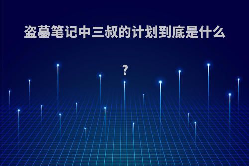 盗墓笔记中三叔的计划到底是什么?