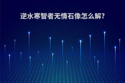 逆水寒智者无情石像怎么解?
