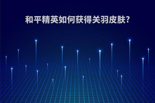 和平精英如何获得关羽皮肤?