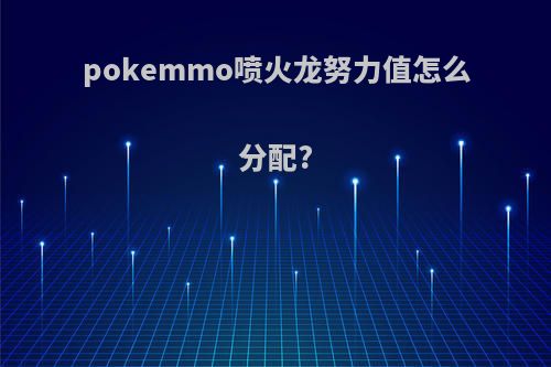 pokemmo喷火龙努力值怎么分配?