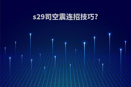 s29司空震连招技巧?