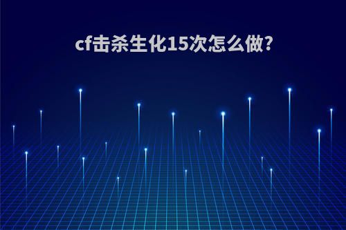 cf击杀生化15次怎么做?