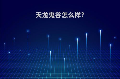 天龙鬼谷怎么样?