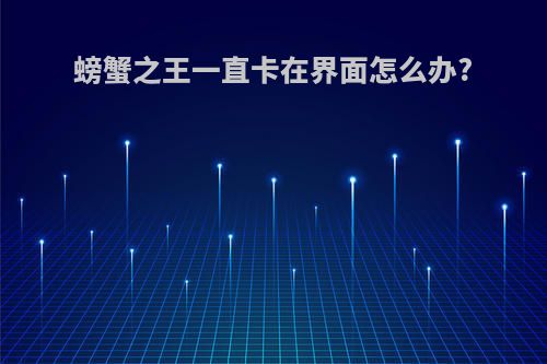螃蟹之王一直卡在界面怎么办?