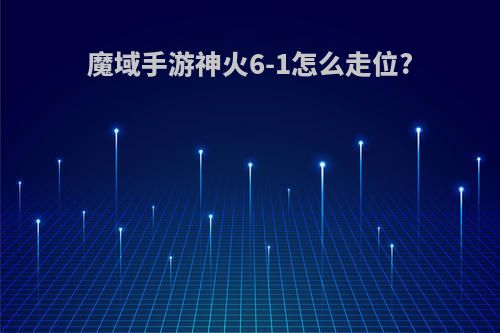 魔域手游神火6-1怎么走位?