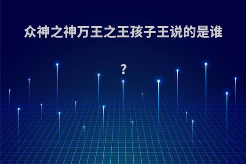 众神之神万王之王孩子王说的是谁?