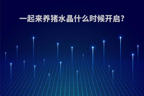 一起来养猪水晶什么时候开启?