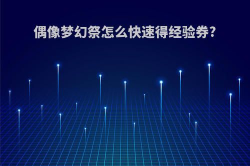 偶像梦幻祭怎么快速得经验券?