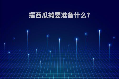 摆西瓜摊要准备什么?