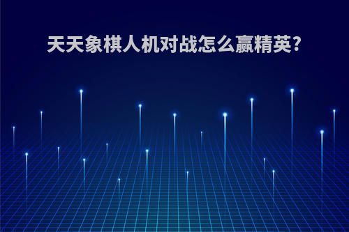 天天象棋人机对战怎么赢精英?