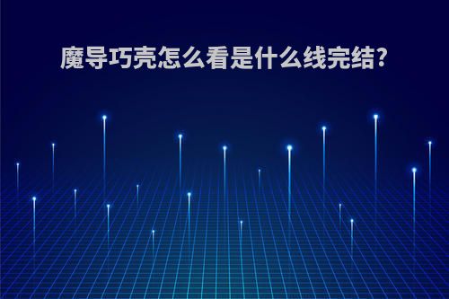 魔导巧壳怎么看是什么线完结?