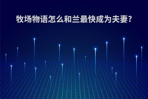 牧场物语怎么和兰最快成为夫妻?