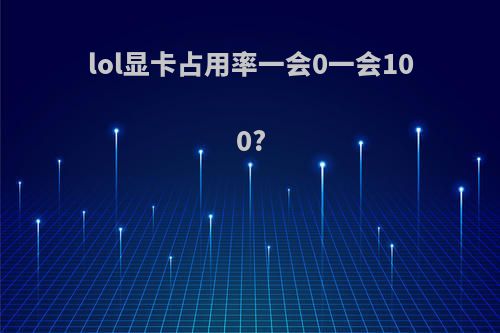 lol显卡占用率一会0一会100?