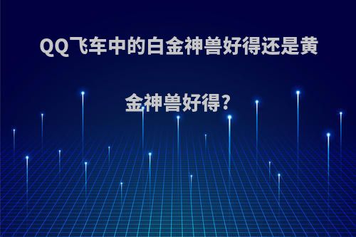 QQ飞车中的白金神兽好得还是黄金神兽好得?