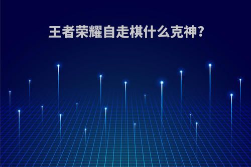 王者荣耀自走棋什么克神?