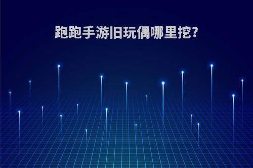跑跑手游旧玩偶哪里挖?