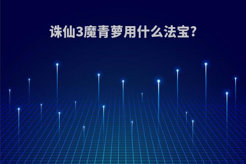 诛仙3魔青萝用什么法宝?