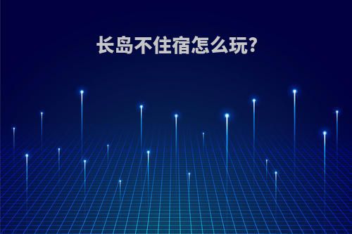 长岛不住宿怎么玩?