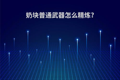 奶块普通武器怎么精炼?