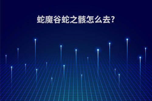 蛇魔谷蛇之骸怎么去?