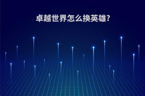 卓越世界怎么换英雄?