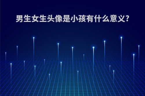 男生女生头像是小孩有什么意义?