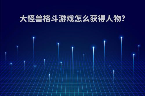 大怪兽格斗游戏怎么获得人物?
