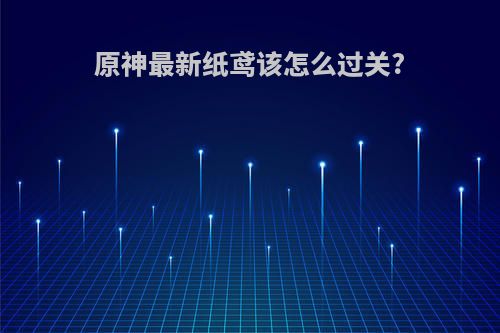 原神最新纸鸢该怎么过关?