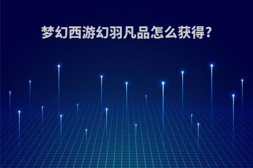 梦幻西游幻羽凡品怎么获得?