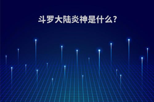 斗罗大陆炎神是什么?