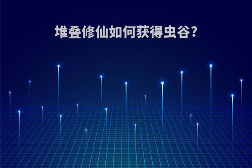 堆叠修仙如何获得虫谷?