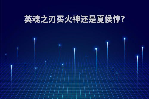 英魂之刃买火神还是夏侯惇?