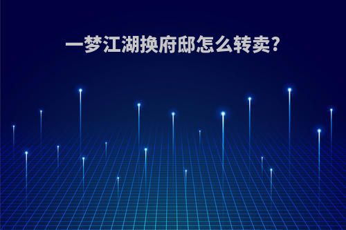一梦江湖换府邸怎么转卖?