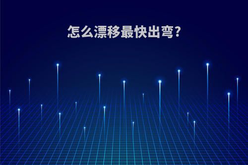 怎么漂移最快出弯?