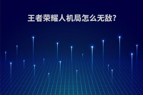 王者荣耀人机局怎么无敌?
