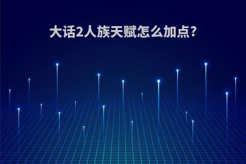大话2人族天赋怎么加点?