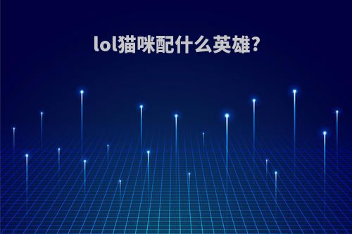 lol猫咪配什么英雄?