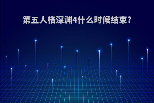 第五人格深渊4什么时候结束?