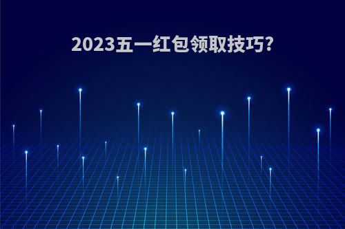 2023五一红包领取技巧?