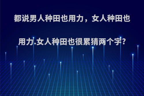 都说男人种田也用力，女人种田也用力.女人种田也很累猜两个字?