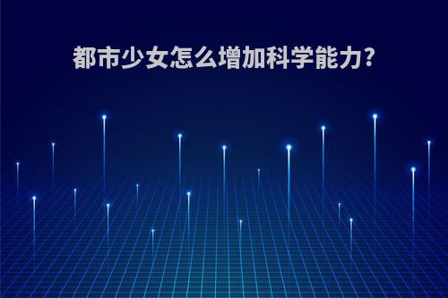 都市少女怎么增加科学能力?