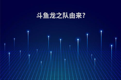 斗鱼龙之队由来?