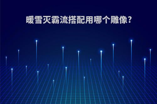 暖雪灭霸流搭配用哪个雕像?