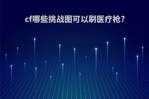 cf哪些挑战图可以刷医疗枪?