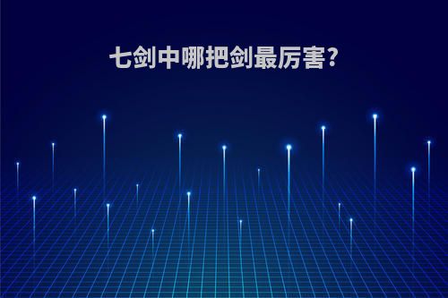 七剑中哪把剑最厉害?