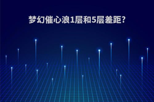 梦幻催心浪1层和5层差距?