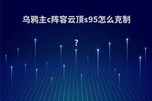乌鸦主c阵容云顶s95怎么克制?