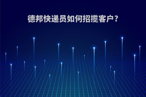 德邦快递员如何招揽客户?